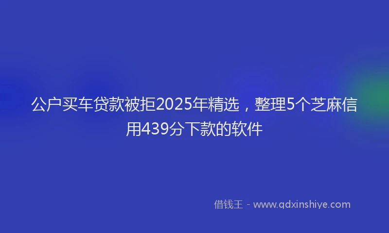 公户买车贷款被拒2025年精选，整理5个芝麻信用439分下款的软件