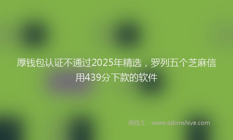 厚钱包认证不通过2025年精选，罗列五个芝麻信用439分下款的软件