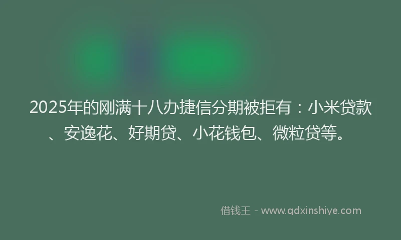 2025年的刚满十八办捷信分期被拒有：小米贷款、安逸花、好期贷、小花钱包、微粒贷等。