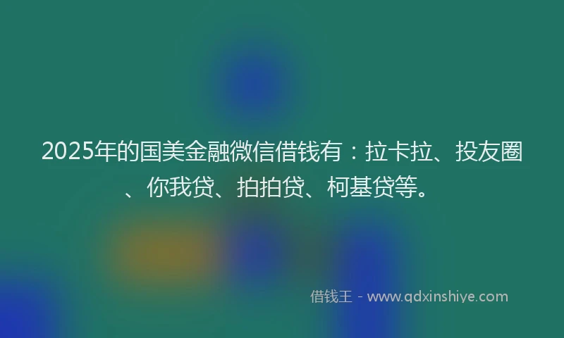 2025年的国美金融微信借钱有：拉卡拉、投友圈、你我贷、拍拍贷、柯基贷等。