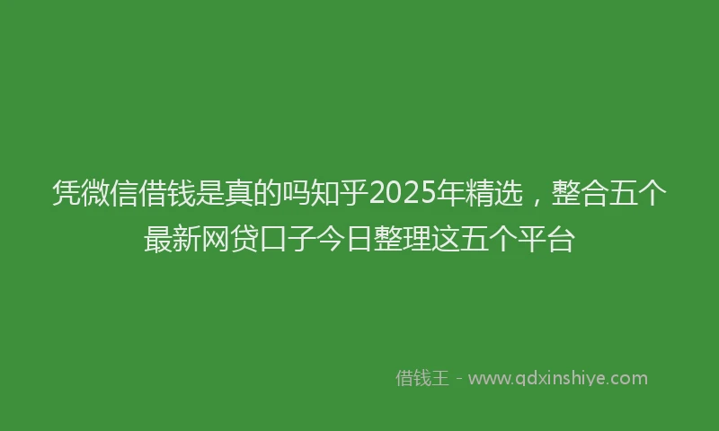 凭微信借钱是真的吗知乎2025年精选，整合五个最新网贷口子今日整理这五个平台
