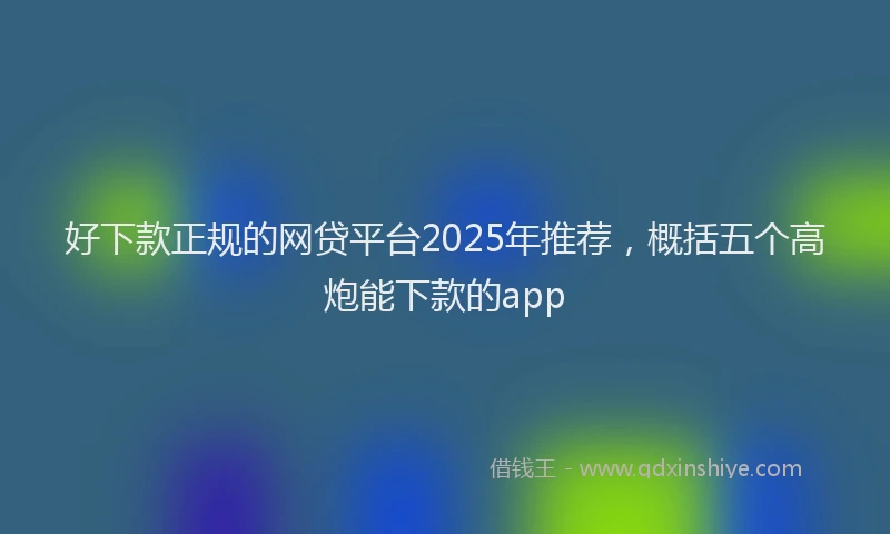 好下款正规的网贷平台2025年推荐，概括五个高炮能下款的app