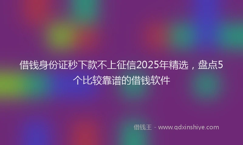 借钱身份证秒下款不上征信2025年精选，盘点5个比较靠谱的借钱软件