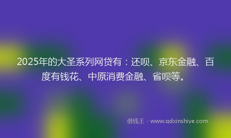 2025年的大圣系列网贷有：还呗、京东金融、百度有钱花、中原消费金融、省呗等。