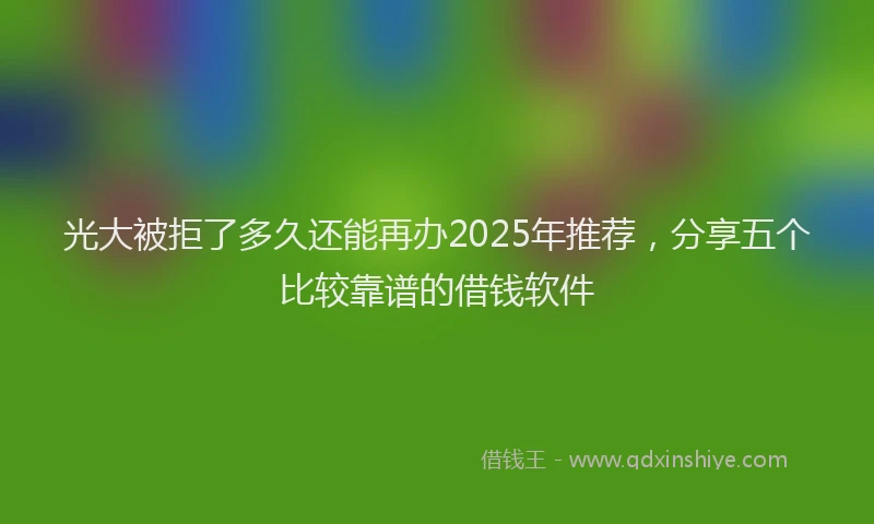 光大被拒了多久还能再办2025年推荐，分享五个比较靠谱的借钱软件