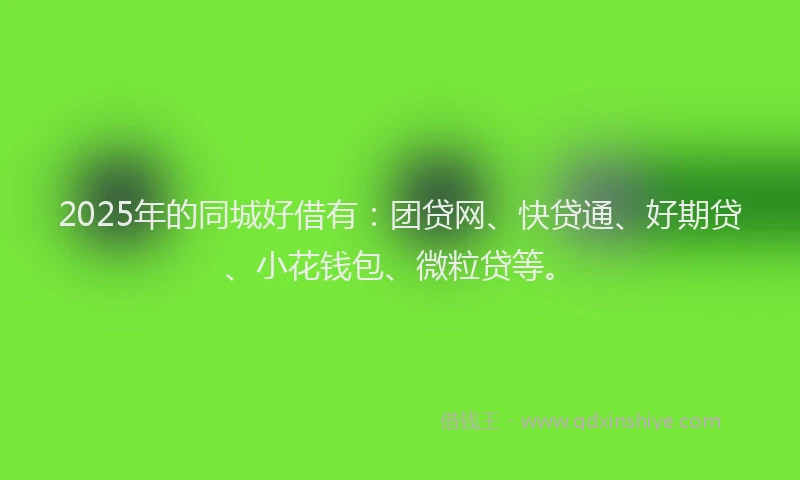 2025年的同城好借有：团贷网、快贷通、好期贷、小花钱包、微粒贷等。