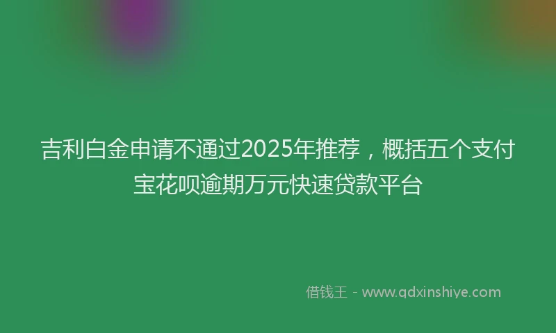 吉利白金申请不通过2025年推荐，概括五个支付宝花呗逾期万元快速贷款平台