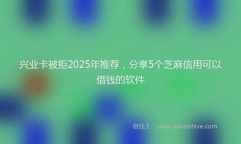 兴业卡被拒2025年推荐，分享5个芝麻信用可以借钱的软件