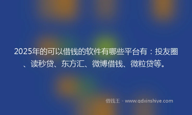 2025年的可以借钱的软件有哪些平台有：投友圈、读秒贷、东方汇、微博借钱、微粒贷等。