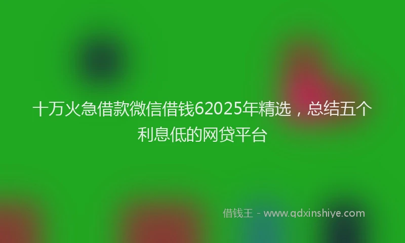 十万火急借款微信借钱62025年精选，总结五个利息低的网贷平台