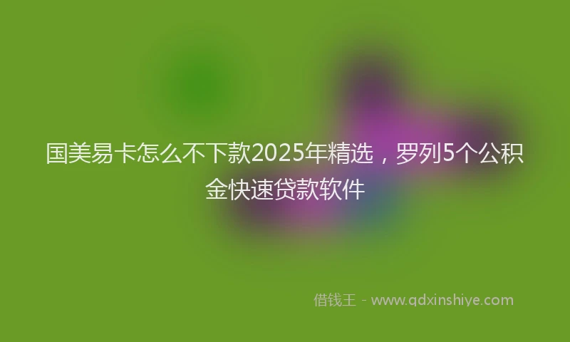 国美易卡怎么不下款2025年精选，罗列5个公积金快速贷款软件