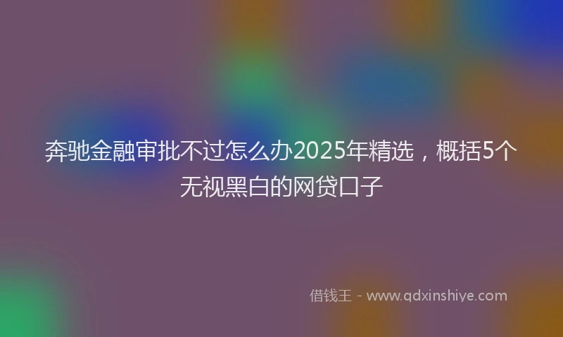 奔驰金融审批不过怎么办2025年精选，概括5个无视黑白的网贷口子