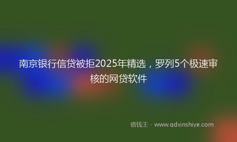 南京银行信贷被拒2025年精选，罗列5个极速审核的网贷软件
