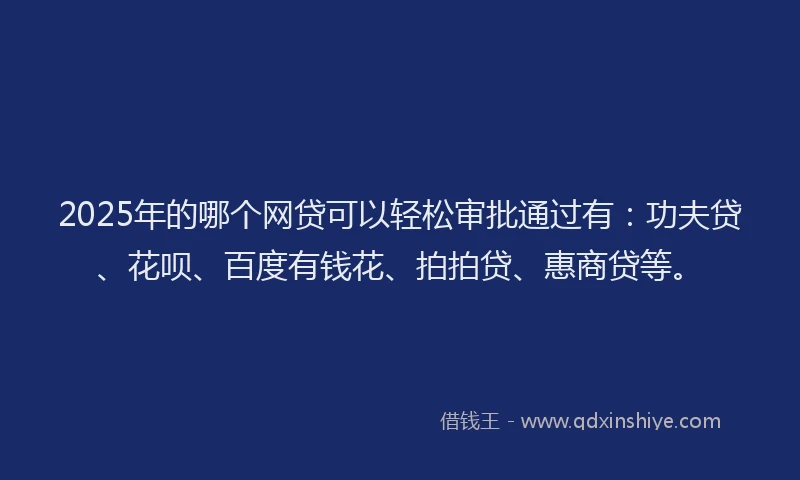 2025年的哪个网贷可以轻松审批通过有：功夫贷、花呗、百度有钱花、拍拍贷、惠商贷等。