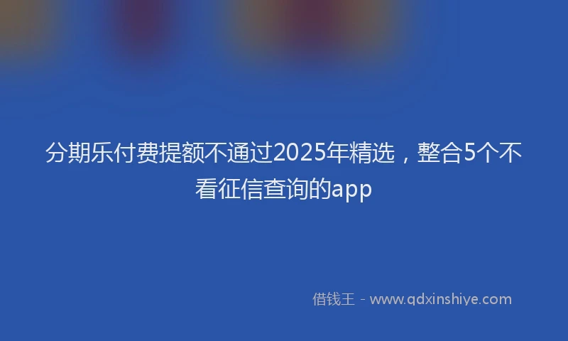分期乐付费提额不通过2025年精选，整合5个不看征信查询的app