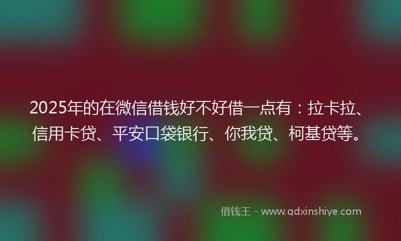 2025年的在微信借钱好不好借一点有：拉卡拉、信用卡贷、平安口袋银行、你我贷、柯基贷等。