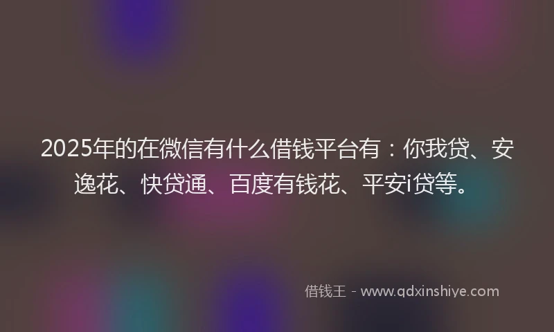 2025年的在微信有什么借钱平台有：你我贷、安逸花、快贷通、百度有钱花、平安i贷等。