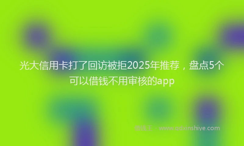 光大信用卡打了回访被拒2025年推荐，盘点5个可以借钱不用审核的app