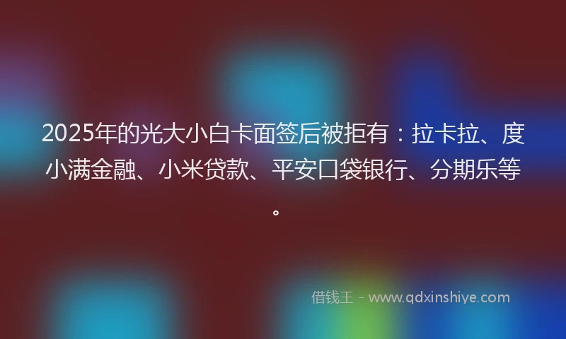 2025年的光大小白卡面签后被拒有：拉卡拉、度小满金融、小米贷款、平安口袋银行、分期乐等。