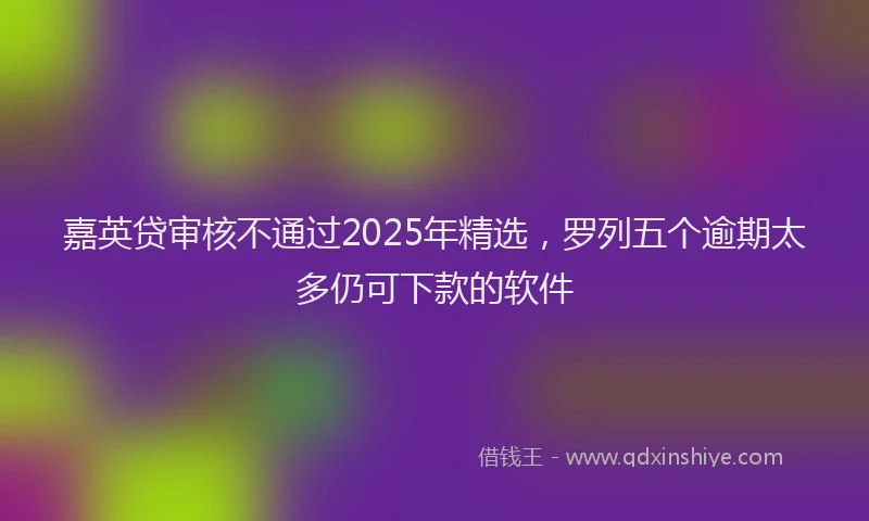 嘉英贷审核不通过2025年精选，罗列五个逾期太多仍可下款的软件