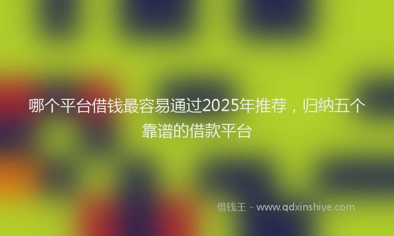 哪个平台借钱最容易通过2025年推荐，归纳五个靠谱的借款平台