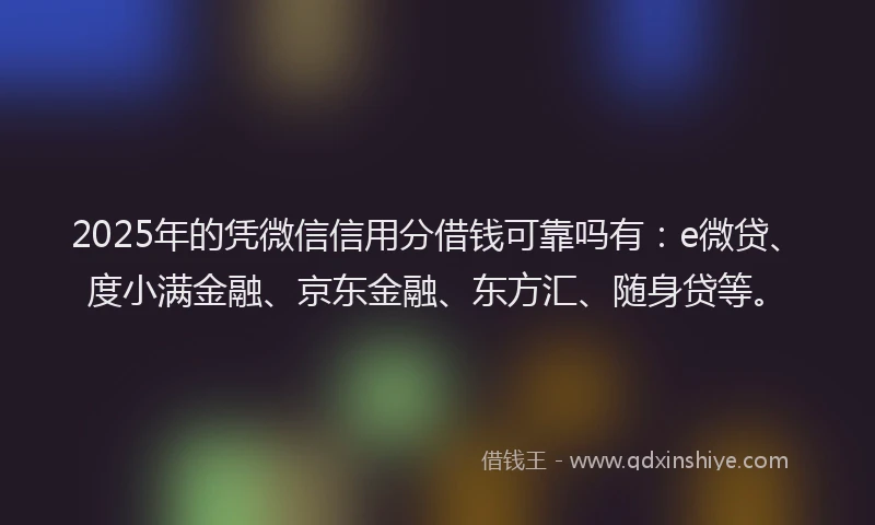 2025年的凭微信信用分借钱可靠吗有：e微贷、度小满金融、京东金融、东方汇、随身贷等。