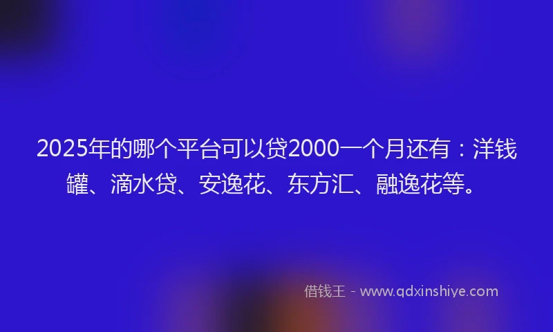 2025年的哪个平台可以贷2000一个月还有：洋钱罐、滴水贷、安逸花、东方汇、融逸花等。