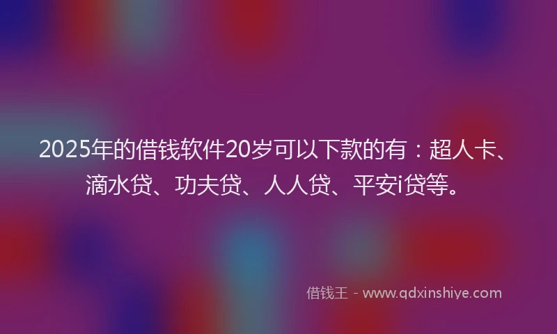 2025年的借钱软件20岁可以下款的有：超人卡、滴水贷、功夫贷、人人贷、平安i贷等。