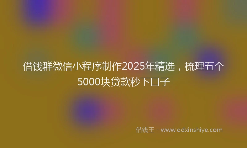 借钱群微信小程序制作2025年精选，梳理五个5000块贷款秒下口子