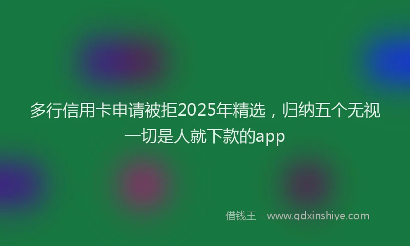 多行信用卡申请被拒2025年精选，归纳五个无视一切是人就下款的app