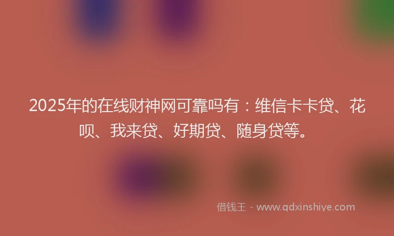 2025年的在线财神网可靠吗有：维信卡卡贷、花呗、我来贷、好期贷、随身贷等。