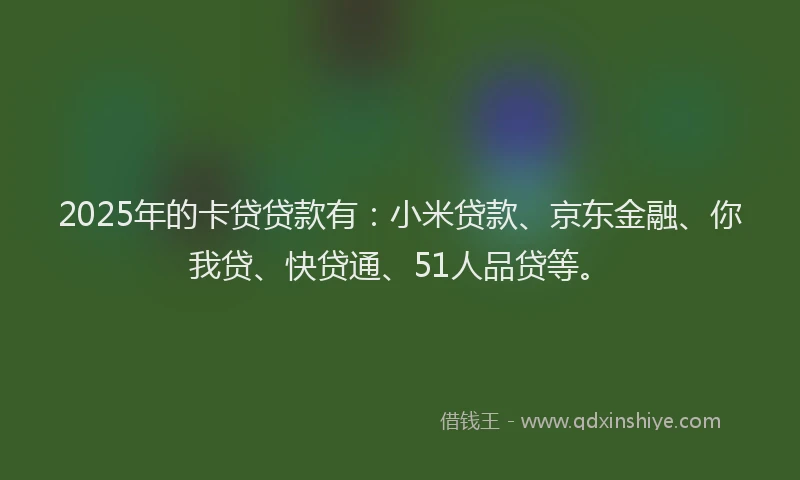 2025年的卡贷贷款有：小米贷款、京东金融、你我贷、快贷通、51人品贷等。