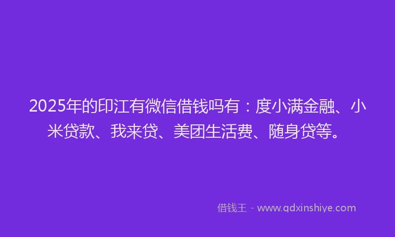 2025年的印江有微信借钱吗有：度小满金融、小米贷款、我来贷、美团生活费、随身贷等。