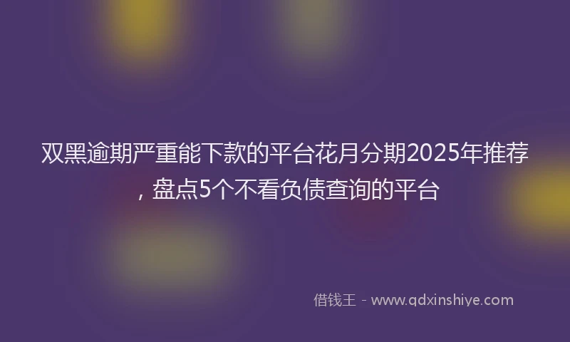 双黑逾期严重能下款的平台花月分期2025年推荐，盘点5个不看负债查询的平台