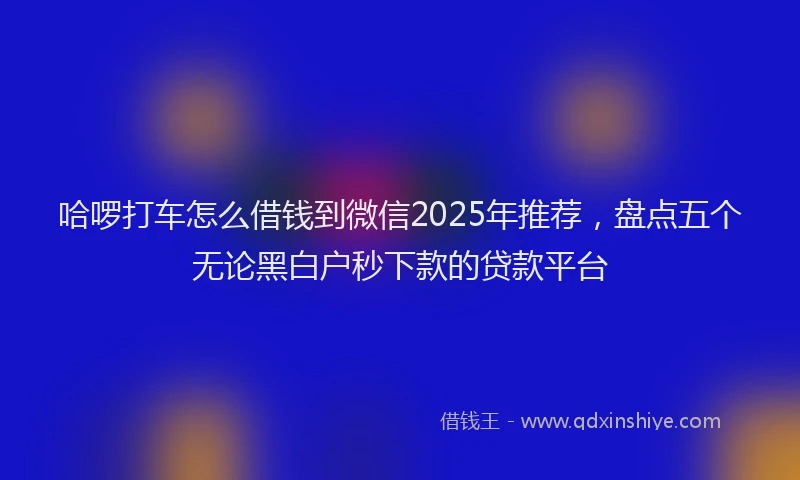 哈啰打车怎么借钱到微信2025年推荐，盘点五个无论黑白户秒下款的贷款平台