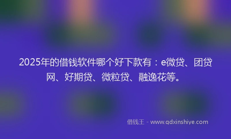 2025年的借钱软件哪个好下款有：e微贷、团贷网、好期贷、微粒贷、融逸花等。