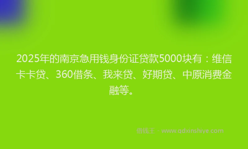 2025年的南京急用钱身份证贷款5000块有：维信卡卡贷、360借条、我来贷、好期贷、中原消费金融等。