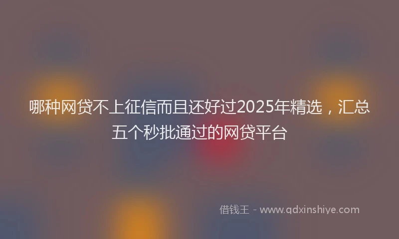 哪种网贷不上征信而且还好过2025年精选，汇总五个秒批通过的网贷平台