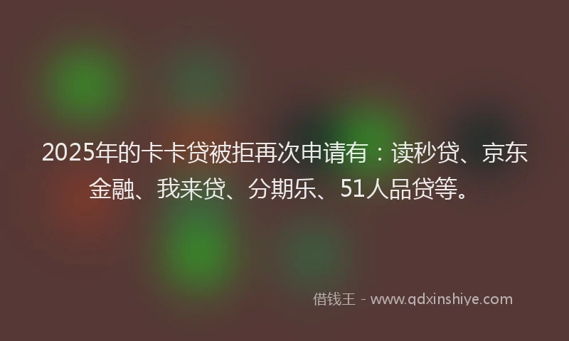 2025年的卡卡贷被拒再次申请有：读秒贷、京东金融、我来贷、分期乐、51人品贷等。