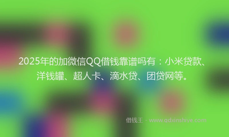 2025年的加微信QQ借钱靠谱吗有：小米贷款、洋钱罐、超人卡、滴水贷、团贷网等。