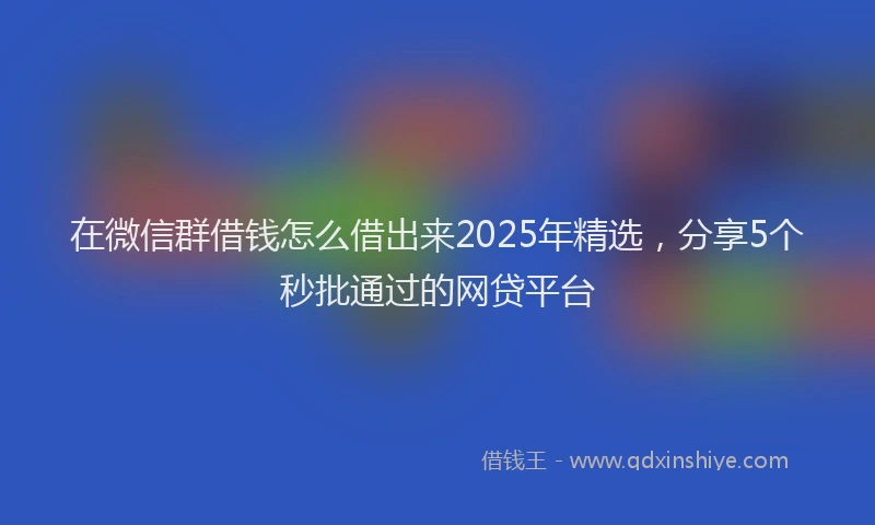 在微信群借钱怎么借出来2025年精选，分享5个秒批通过的网贷平台