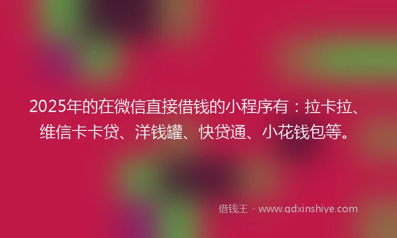 2025年的在微信直接借钱的小程序有：拉卡拉、维信卡卡贷、洋钱罐、快贷通、小花钱包等。