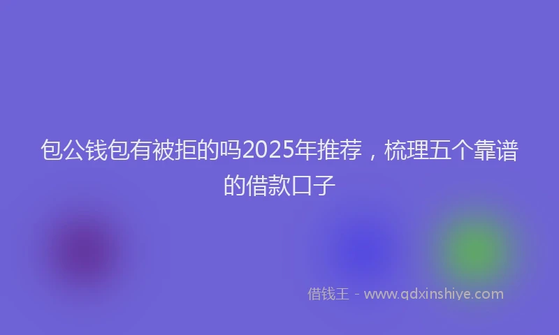 包公钱包有被拒的吗2025年推荐，梳理五个靠谱的借款口子