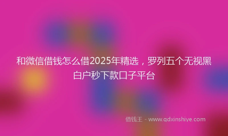 和微信借钱怎么借2025年精选，罗列五个无视黑白户秒下款口子平台