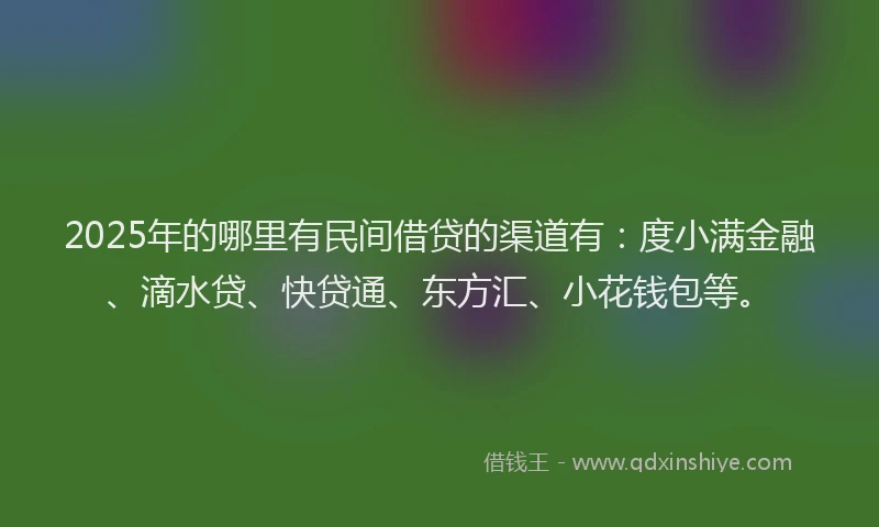 2025年的哪里有民间借贷的渠道有：度小满金融、滴水贷、快贷通、东方汇、小花钱包等。