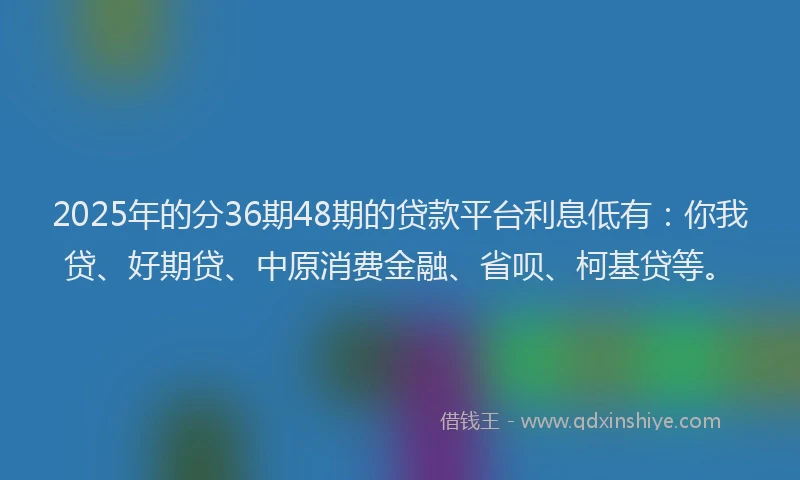 2025年的分36期48期的贷款平台利息低有：你我贷、好期贷、中原消费金融、省呗、柯基贷等。