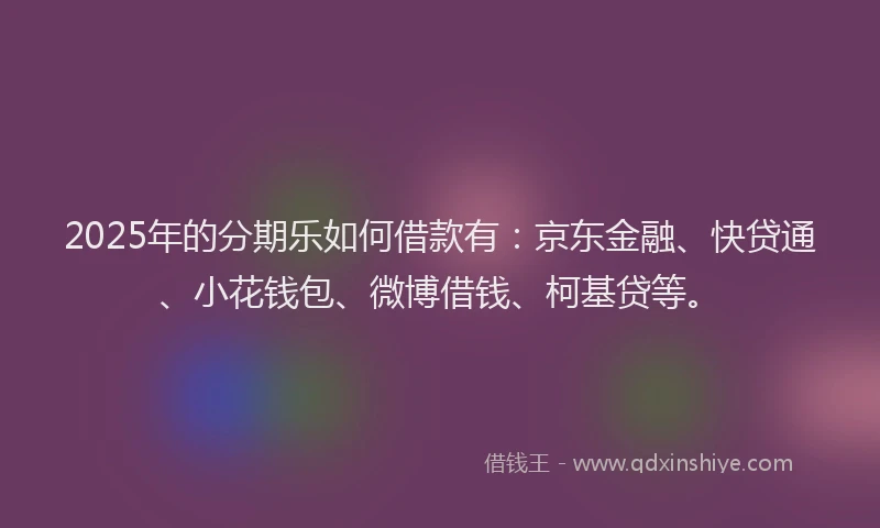 2025年的分期乐如何借款有：京东金融、快贷通、小花钱包、微博借钱、柯基贷等。