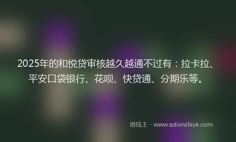 2025年的和悦贷审核越久越通不过有：拉卡拉、平安口袋银行、花呗、快贷通、分期乐等。