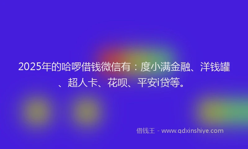 2025年的哈啰借钱微信有：度小满金融、洋钱罐、超人卡、花呗、平安i贷等。