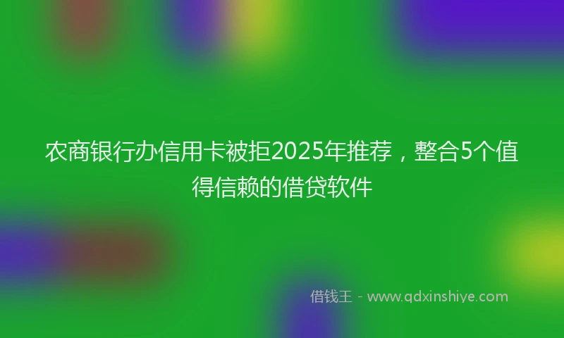 农商银行办信用卡被拒2025年推荐，整合5个值得信赖的借贷软件